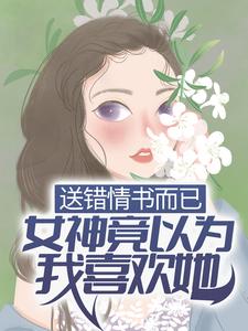 《送错情书而已，女神竟以为我喜欢她？季晨云处安白教授范卓》季晨云处安白教授范卓