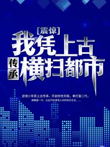 《震惊，我凭上古传承横扫都市！》杨奇罗蓉陈哥老伯