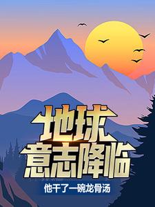 《地球意志降临，他干了一碗龙骨汤》夏龙王启立