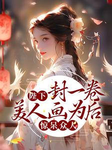 《陛下封一卷美人画为后，惊呆众人》淳于烈张兀奇苏清梨阿九