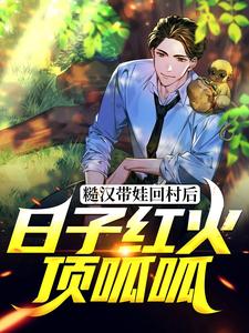 《糙汉带娃回村后，日子红火顶呱呱》李青峰廖桂芳李青河