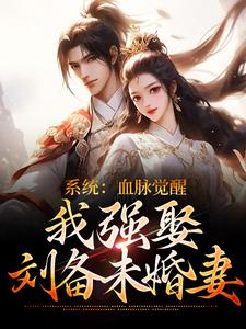 《系统：血脉觉醒，我强娶刘备未婚妻》刘备糜贞糜竺关羽