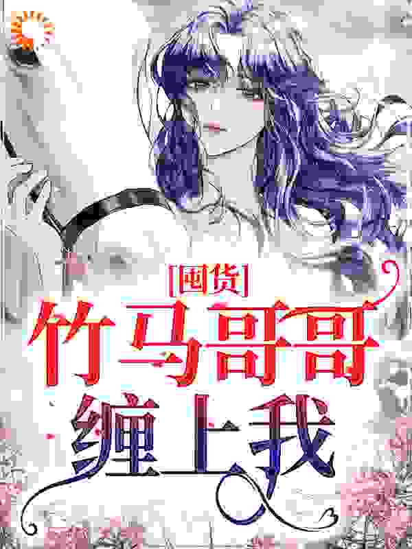 《囤货：竹马哥哥缠上我夏羽刘桢磊黄翠花沈祈安》夏羽刘桢磊黄翠花沈祈安