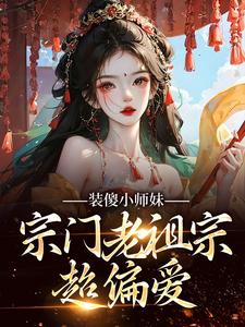 《装傻小师妹，宗门老祖宗超偏爱》谢映南姜饼饼柳铮温玉召