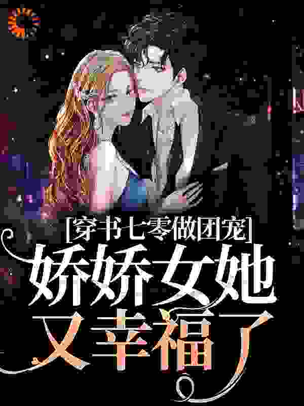 《穿书七零做团宠，娇娇女她又幸福了》乔大军乔元刘红霞王金花