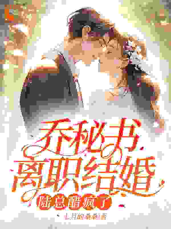 《乔秘书离职结婚，陆总醋疯了陆凛节周容寒乔意徐秀华》陆凛节周容寒乔意徐秀华