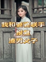 《我和婆婆联手报复渣男父子小云婆婆公公王妈》小云婆婆公公王妈